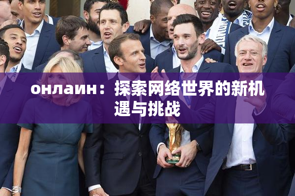 онлаин：探索网络世界的新机遇与挑战