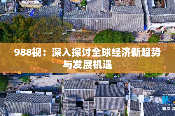 988视：深入探讨全球经济新趋势与发展机遇