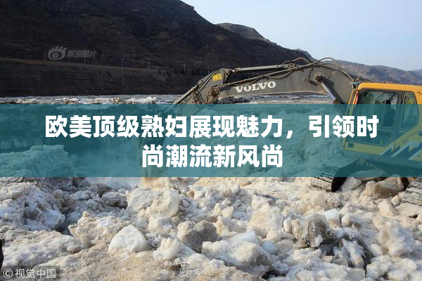 欧美顶级熟妇展现魅力，引领时尚潮流新风尚