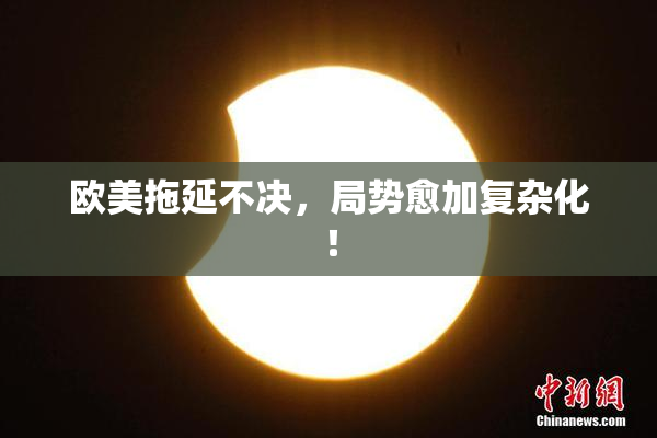欧美拖延不决，局势愈加复杂化！