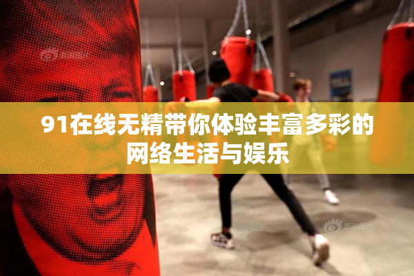 91在线无精带你体验丰富多彩的网络生活与娱乐