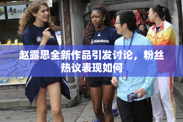 赵露思全新作品引发讨论，粉丝热议表现如何