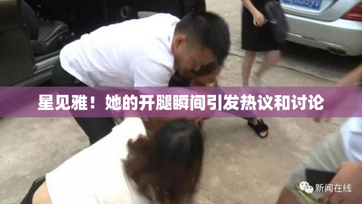 星见雅！她的开腿瞬间引发热议和讨论