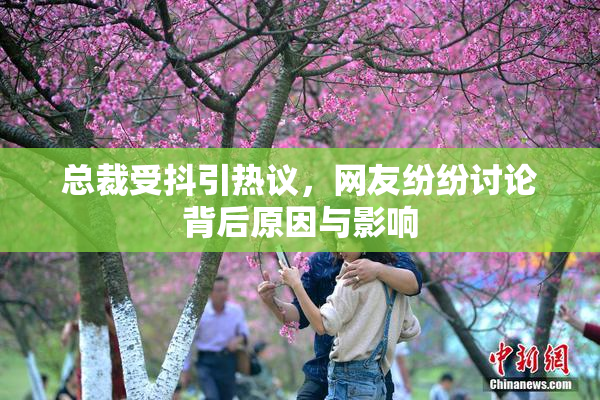 总裁受抖引热议，网友纷纷讨论背后原因与影响