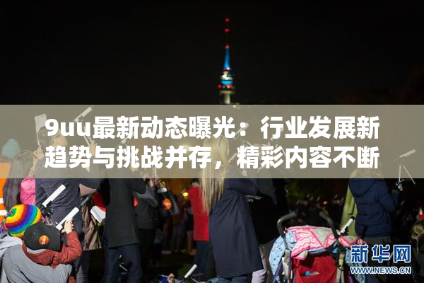 9uu最新动态曝光：行业发展新趋势与挑战并存，精彩内容不断更新！