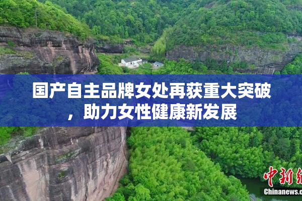 国产自主品牌女处再获重大突破，助力女性健康新发展