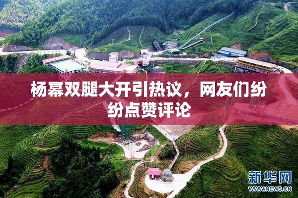 杨幂双腿大开引热议，网友们纷纷点赞评论