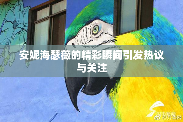 安妮海瑟薇的精彩瞬间引发热议与关注