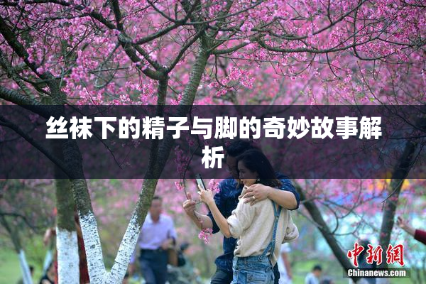 丝袜下的精子与脚的奇妙故事解析