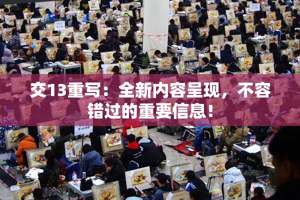 交13重写：全新内容呈现，不容错过的重要信息！