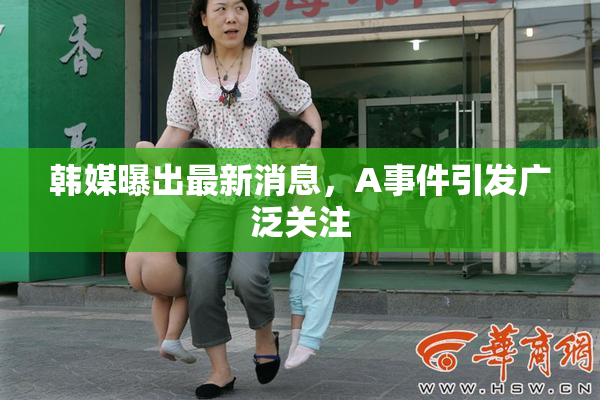 韩媒曝出最新消息，A事件引发广泛关注