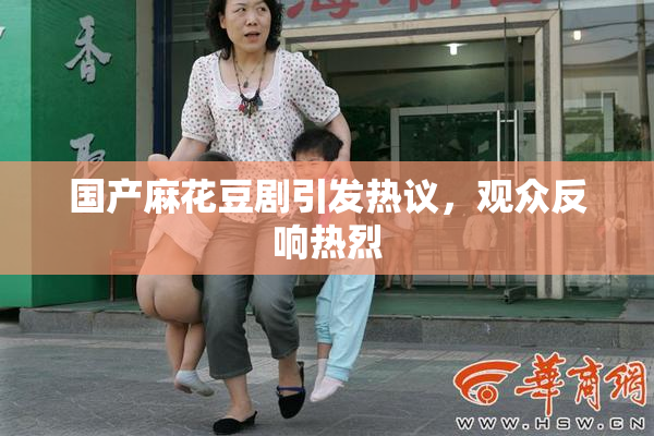 国产麻花豆剧引发热议，观众反响热烈