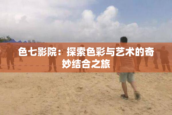 色七影院：探索色彩与艺术的奇妙结合之旅