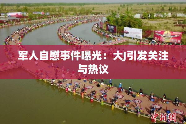 军人自慰事件曝光：大J引发关注与热议