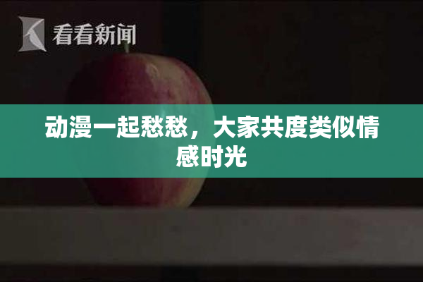 动漫一起愁愁，大家共度类似情感时光